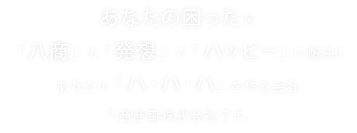 あなたの困ったを「八商」の「発想」で「ハッピー」に解決！八商商事株式会社